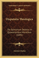 Disputatio Theologica: De Opinionum Delectu In Quaestionibus Moralibus (1695) 1166465357 Book Cover