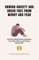 Unwind Anxiety and Break Free From Worry and Fear: A Science-Based Guide to Breaking the Habit of Worry and Finding Lasting Calm B0GXWKJ83T Book Cover