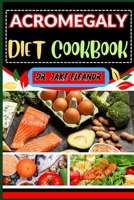 ACROMEGALY DIET COOKBOOK: Nourishing Solutions Through Targeted Eating Habits, Managing Symptoms, And Embracing A Healthier Lifestyle B0CPVKN61V Book Cover