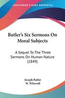 Butler's Six Sermons on Moral Subjects; A Sequel to the Three Sermons on Human Nature, Ed. by W. Whewell 1019059893 Book Cover