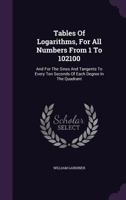 Tables of logarithms, for all numbers from 1 to 102100, and for the sines and tangents to every ten seconds of each degree in the quadrant; as also, ... of every second; with other useful tables 1176027220 Book Cover