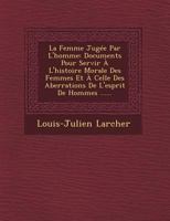 La Femme Jugee Par L'Homme: Documents Pour Servir A L'Histoire Morale Des Femmes Et a Celle Des Aberrations de L'Esprit de Hommes ...... 124996878X Book Cover