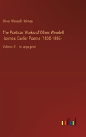 The Poetical Works of Oliver Wendell Holmes; Earlier Poems (1830-1836): Volume 01 - in large print 3368365657 Book Cover