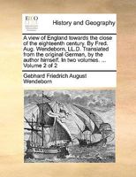 A view of England towards the close of the eighteenth century. By Fred. Aug. Wendeborn, LL.D. Translated from the original German, by the author himself. In two volumes. ... Volume 2 of 2 1140833774 Book Cover