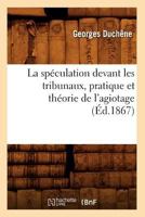 La Spa(c)Culation Devant Les Tribunaux, Pratique Et Tha(c)Orie de L'Agiotage (A0/00d.1867) 2012684297 Book Cover