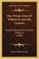 The Private Lives of William II & His Consort: A Secret History of the Court of Berlin From the Papers and Diaries Extending Over a Period Beginning ... on Her Majesty the Empress-queen 1016545630 Book Cover
