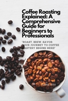 Coffee Roasting Explained: A Comprehensive Guide for Beginners to Professionals: "Roast, Brew, Savor: Your Journey to Coffee Mastery Begins Here!" ... "How to" to Become a Barista Master Series) B0CVVLP3D1 Book Cover