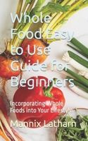 Whole Food Easy to Use Guide for Beginners: Incorporating Whole Foods into Your Lifestyle B0CN4PP217 Book Cover