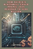 How Nvidia's Blackwell Could Propel 2025 Revenue to $200 Billion: The AI Powerhouse: Driving Technological Advancement and Financial Growth (AI, GADGET, BOT AND TRENDS UPDATES) B0DS69XM1Y Book Cover