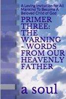 Primer Three: The Warning - Words from Our Heavenly Father: A Loving Invitation for All Mankind to Become a Beloved Child of God 1387091980 Book Cover