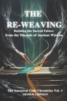 THE RE-WEAVING: Building the Sacred Future from the Threads of Ancient Wisdom (The Ancestral Code Chronicles) B0FBLG624S Book Cover