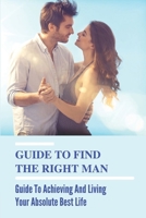 Guide To Find The Right Man: Guide To Achieving And Living Your Absolute Best Life: Choosing The Right Partner Quotes B099C8QFLY Book Cover