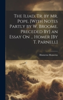 The Iliad, Tr. by Mr. Pope. [With Notes Partly by W. Broome. Preceded By] an Essay On ... Homer [By T. Parnell] 1021259039 Book Cover