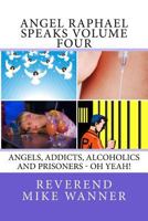 Angel Raphael Speaks Volume Four: Angels, Addicts, Alcoholics & Prisoners - Oh Yeah! 1537668625 Book Cover