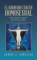 El Ignorado C�ncer Homosexual: C�mo Engendrar El G�nero Femenino Y Masculino 1506540155 Book Cover