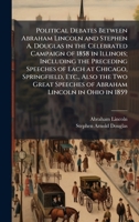 Political Debates Between Abraham Lincoln and Stephen A. Douglas in the Celebrated Campaign of 1858 in Illinois; Including the Preceding Speeches of ... Speeches of Abraham Lincoln in Ohio in 1859 1025215389 Book Cover