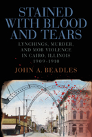 Stained with Blood and Tears: Lynchings, Murder, and Mob Violence in Cairo, Illinois, 1909-1910 0809370050 Book Cover