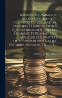 Bourses De Commerce, Agents De Change Et Courtiers Ou Législation, Principes Et Jurisprudence Qui Les Organisent, Qui Les Régissent, Et Peuvent Être ... Huissiers, Etc., Etc... 1020449640 Book Cover