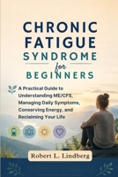 CHRONIC FATIGUE SYNDROME FOR BEGINNERS: A Practical Guide to Understanding ME/CFS, Managing Daily Symptoms, Conserving Energy, and Reclaiming Your Life B0H6SWVLSJ Book Cover