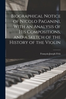 Biographical Notice of Nicolo Paganini, With an Analysis of his Compositions, and a Sketch of the History of the Violin 1016599056 Book Cover
