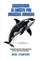 HARNESSING AI AGENTS FOR BUSINESS SUCCESS: Exploring The Intersection Of AI And Innovation (Your Gateway To The World Of AI) B0F6LM94FW Book Cover