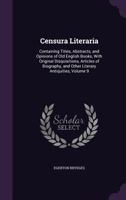 Censura Literaria: Containing Titles, Abstracts and Opinions of Old English Books with Original Disquisitions, Articles of Biography, and Other Literary Antiquities, Volume 9 1358518556 Book Cover