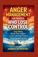 ANGER MANAGEMENT FOR PARENTS WHO LOSE CONTROL: Stop Yelling, Master Your Triggers, and Stay Calm Under Pressure Without Damaging Your Child B0GYHVZQFT Book Cover