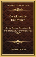 Catechisme De L'Universite: Ou Un Ecolier Catholique Et Des Professeurs Universitaires (1845) 1160335133 Book Cover