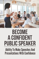 Become A Confident Public Speaker: Ability To Make Speeches And Presentations With Confidence: The Art Of Public Speaking B0997VBNGK Book Cover