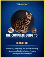 THE COMPLETE GUIDE TO BENGAL CAT: CHOOSING, PREPARING FOR, HOUSE TRAINING, GROOMING, FEEDING, CARING FOR AND LOVING YOUR NEW BENGAL B0GZZ6LYY7 Book Cover