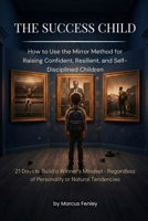 The Success Child: How to Raise Confident, Resilient, and Determined Children Through the Mirror Method - 21 Days to Build a Winner's Mentality, Courage, and Self-Discipline in Your Child B0H9JRC2BZ Book Cover