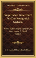 Burgerliches Gesetzbuch Fur Das Konigreich Sachsen: Nebst Publications-Verordnung Vom Januar 2, 1863 (1863) 1161021167 Book Cover