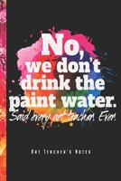 No, We Don't Drink The Paint Water - Art Teacher's Notes: Kunstlehrer Notizbuch Planer Tagebuch (Liniert, 15 x 23 cm, 120 Linierte Seiten, 6 x 9) Geschenk F�r Lehrerinnen & Lehrer 1706096240 Book Cover