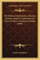 Pro Friderico Spanhemio, Adversus Fictiones Nuperi Criminatoris De Varia Et Libera Ecclesiarum Politia (1684) 1166334775 Book Cover