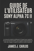 Guide de l'utilisateur SONY ALPHA 7C II: Manuel complet : exploitez toutes les fonctions, personnalisez les réglages et créez des images époustouflantes B0FTT8M3XS Book Cover