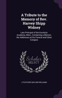 A tribute to the memory of Rev. Harvey Shipp Widney: late principal of the Excelsior Academy, Minn., containing a memoir, the addresses at his funeral and other eulogies 1374365823 Book Cover