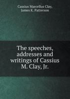 The Speeches, Addresses and Writings of Cassius M. Clay, Jr - Primary Source Edition 1021494844 Book Cover