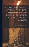 Meditations on the Last Days of Christ, Consisting of Ten Sermons, Preached at Constantinople and Od 1022179993 Book Cover