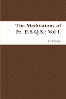 The Meditations of Fr. E.S.Q.S.: Vol I. 1365868907 Book Cover