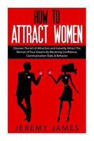 How To Attract Women: Discover The Art of Attraction and Instantly Attract The Woman of Your Dreams By Mastering Confidence, Communication Style, & ... Male, Love, Seduction, Building Confidence) 1511427183 Book Cover