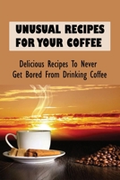 Unusual Recipes For Your Coffee: Delicious Recipes To Never Get Bored From Drinking Coffee: Method Of Making Fresh Coffee B0991CKZVY Book Cover