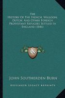 The History of the French, Walloon, Dutch and Other Foreign Protestant Refugees Settled in England From the Reign of Henry VIII to the Revocation of ... Copious Extracts From the Registers, Lists 1165106833 Book Cover