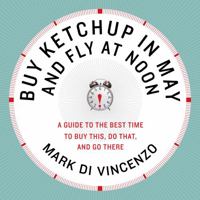 Buy Ketchup in May and Fly at Noon: A Guide to the Best Time to Buy This, Do That and Go There 0061730882 Book Cover