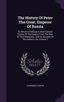 The history of Peter the Great, Emperor of Russia. To which is prefixed, A short general history of the country, from the rise of that monarchy: and ... ... By Alexander Gordon ... Volume 2 of 2 1340859173 Book Cover
