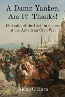 A Damn Yankee, Am I? Thanks!: Portraits of the Irish in the era of the American Civil War 1739599705 Book Cover