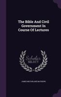The Bible and the Civil Government, in a Course of Lectures, 1425525989 Book Cover