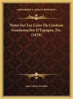 Notes Sur Les Cuirs De Cordoue Guadamaciles D'Espagne, Etc. (1878) 1160206996 Book Cover