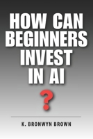 How Can Beginners Invest in AI?: The Beginner's Step-by-Step Guide to AI ETFs, Index Funds, and Making Your First Investment B0GZ3L8LBX Book Cover