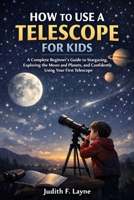 HOW TO USE A TELESCOPE FOR KIDS: A Complete Beginner’s Guide to Stargazing, Exploring the Moon and Planets, and Confidently Using Your First Telescope B0GP77KZHT Book Cover