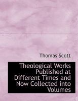 Theological Works Published at Different Times and Now Collected Into Volumes 0530091275 Book Cover
